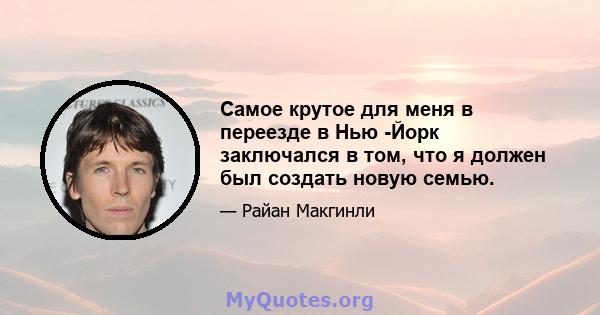 Самое крутое для меня в переезде в Нью -Йорк заключался в том, что я должен был создать новую семью.