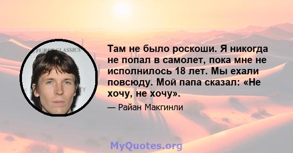 Там не было роскоши. Я никогда не попал в самолет, пока мне не исполнилось 18 лет. Мы ехали повсюду. Мой папа сказал: «Не хочу, не хочу».