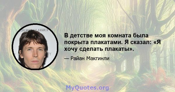 В детстве моя комната была покрыта плакатами. Я сказал: «Я хочу сделать плакаты».