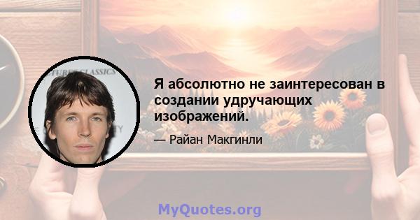 Я абсолютно не заинтересован в создании удручающих изображений.