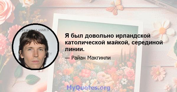 Я был довольно ирландской католической майкой, серединой линии.