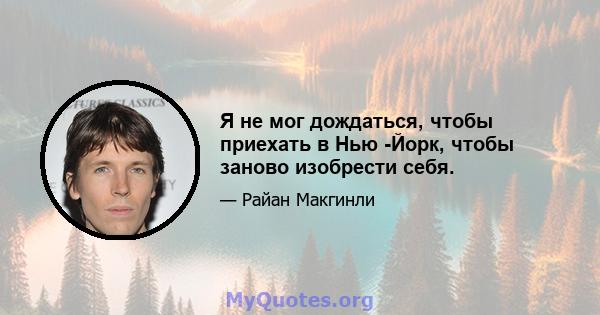 Я не мог дождаться, чтобы приехать в Нью -Йорк, чтобы заново изобрести себя.