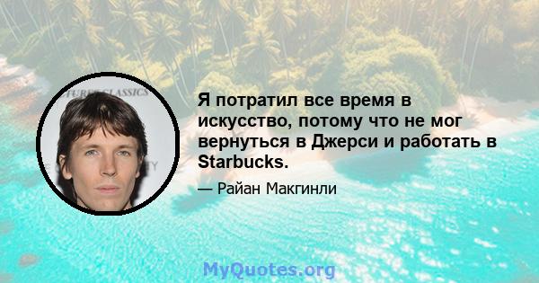 Я потратил все время в искусство, потому что не мог вернуться в Джерси и работать в Starbucks.