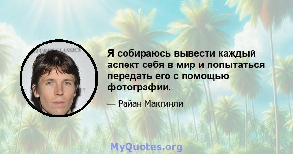 Я собираюсь вывести каждый аспект себя в мир и попытаться передать его с помощью фотографии.