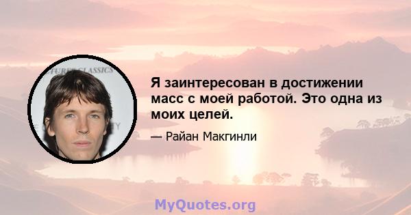 Я заинтересован в достижении масс с моей работой. Это одна из моих целей.