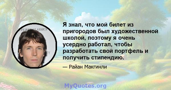 Я знал, что мой билет из пригородов был художественной школой, поэтому я очень усердно работал, чтобы разработать свой портфель и получить стипендию.