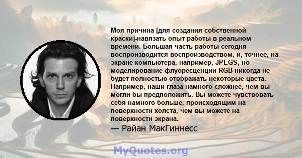 Моя причина [для создания собственной краски]-навязать опыт работы в реальном времени. Большая часть работы сегодня воспроизводится воспроизводством, и, точнее, на экране компьютера, например, JPEGS, но моделирование