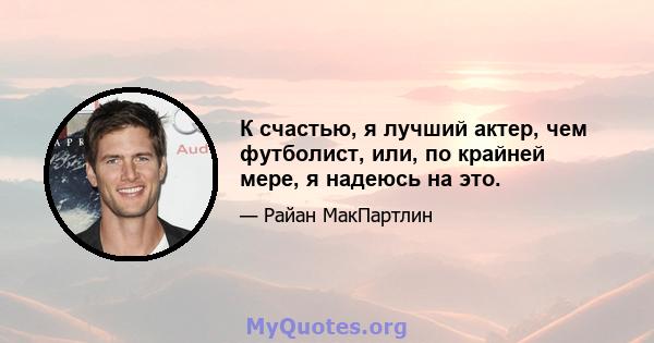 К счастью, я лучший актер, чем футболист, или, по крайней мере, я надеюсь на это.