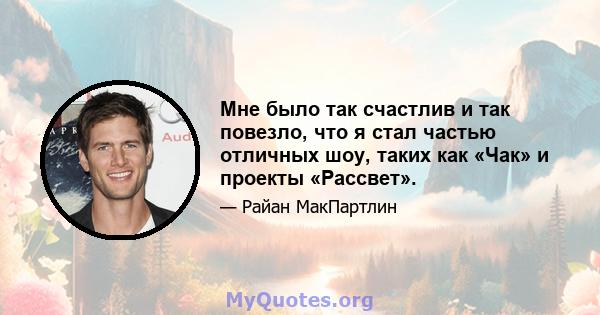 Мне было так счастлив и так повезло, что я стал частью отличных шоу, таких как «Чак» и проекты «Рассвет».