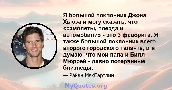 Я большой поклонник Джона Хьюза и могу сказать, что «самолеты, поезда и автомобили» - это 3 фаворита. Я также большой поклонник всего второго городского таланта, и я думаю, что мой папа и Билл Мюррей - давно потерянные