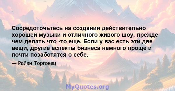 Сосредоточьтесь на создании действительно хорошей музыки и отличного живого шоу, прежде чем делать что -то еще. Если у вас есть эти две вещи, другие аспекты бизнеса намного проще и почти позаботятся о себе.