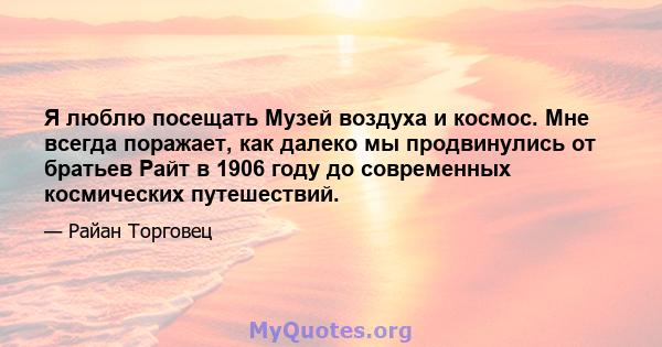 Я люблю посещать Музей воздуха и космос. Мне всегда поражает, как далеко мы продвинулись от братьев Райт в 1906 году до современных космических путешествий.