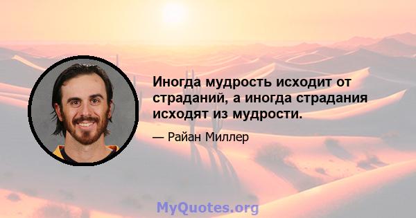 Иногда мудрость исходит от страданий, а иногда страдания исходят из мудрости.