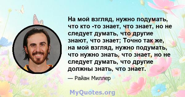 На мой взгляд, нужно подумать, что кто -то знает, что знает, но не следует думать, что другие знают, что знает; Точно так же, на мой взгляд, нужно подумать, что нужно знать, что знает, но не следует думать, что другие