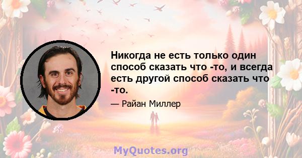 Никогда не есть только один способ сказать что -то, и всегда есть другой способ сказать что -то.