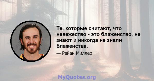 Те, которые считают, что невежество - это блаженство, не знают и никогда не знали блаженства.