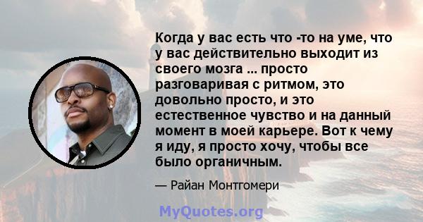 Когда у вас есть что -то на уме, что у вас действительно выходит из своего мозга ... просто разговаривая с ритмом, это довольно просто, и это естественное чувство и на данный момент в моей карьере. Вот к чему я иду, я