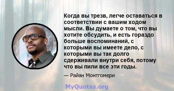 Когда вы трезв, легче оставаться в соответствии с вашим ходом мысли. Вы думаете о том, что вы хотите обсудить, и есть гораздо больше воспоминаний, с которыми вы имеете дело, с которыми вы так долго сдерживали внутри