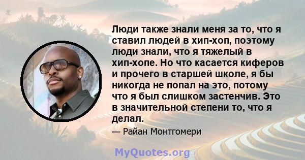 Люди также знали меня за то, что я ставил людей в хип-хоп, поэтому люди знали, что я тяжелый в хип-хопе. Но что касается киферов и прочего в старшей школе, я бы никогда не попал на это, потому что я был слишком