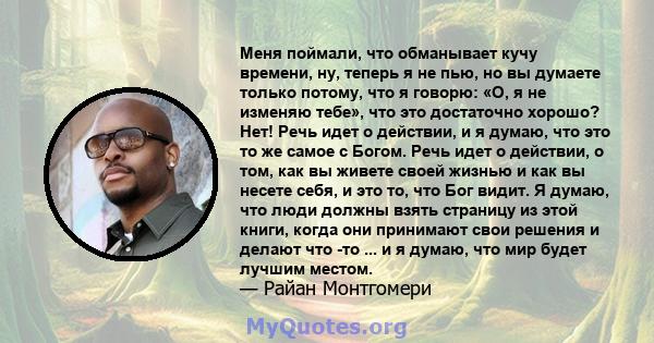 Меня поймали, что обманывает кучу времени, ну, теперь я не пью, но вы думаете только потому, что я говорю: «О, я не изменяю тебе», что это достаточно хорошо? Нет! Речь идет о действии, и я думаю, что это то же самое с