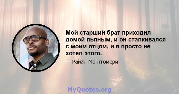 Мой старший брат приходил домой пьяным, и он сталкивался с моим отцом, и я просто не хотел этого.