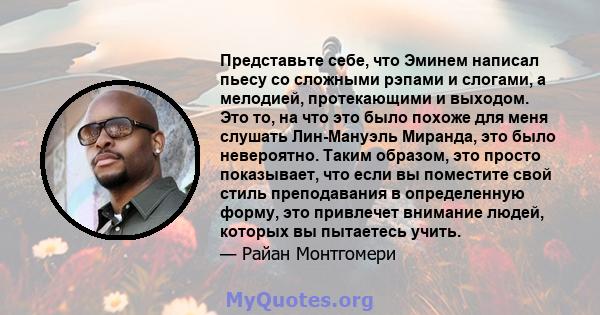 Представьте себе, что Эминем написал пьесу со сложными рэпами и слогами, а мелодией, протекающими и выходом. Это то, на что это было похоже для меня слушать Лин-Мануэль Миранда, это было невероятно. Таким образом, это