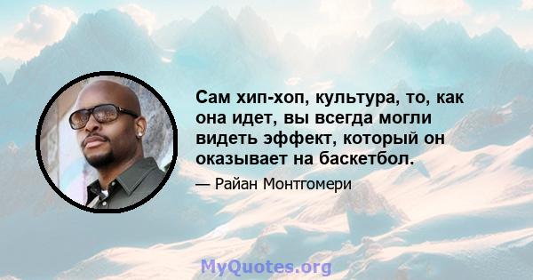 Сам хип-хоп, культура, то, как она идет, вы всегда могли видеть эффект, который он оказывает на баскетбол.