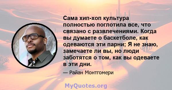 Сама хип-хоп культура полностью поглотила все, что связано с развлечениями. Когда вы думаете о баскетболе, как одеваются эти парни; Я не знаю, замечаете ли вы, но люди заботятся о том, как вы одеваете в эти дни.