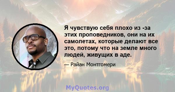 Я чувствую себя плохо из -за этих проповедников, они на их самолетах, которые делают все это, потому что на земле много людей, живущих в аде.