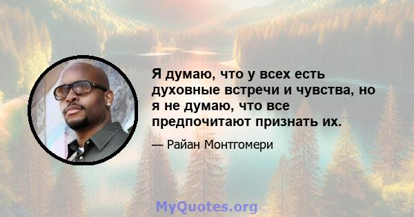 Я думаю, что у всех есть духовные встречи и чувства, но я не думаю, что все предпочитают признать их.