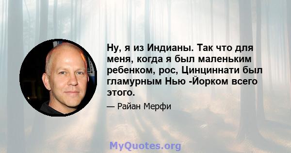 Ну, я из Индианы. Так что для меня, когда я был маленьким ребенком, рос, Цинциннати был гламурным Нью -Йорком всего этого.