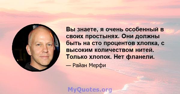 Вы знаете, я очень особенный в своих простынях. Они должны быть на сто процентов хлопка, с высоким количеством нитей. Только хлопок. Нет фланели.