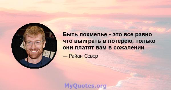 Быть похмелье - это все равно что выиграть в лотерею, только они платят вам в сожалении.