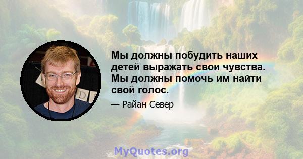 Мы должны побудить наших детей выражать свои чувства. Мы должны помочь им найти свой голос.