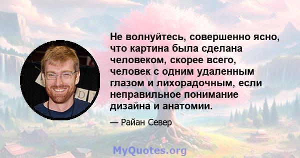 Не волнуйтесь, совершенно ясно, что картина была сделана человеком, скорее всего, человек с одним удаленным глазом и лихорадочным, если неправильное понимание дизайна и анатомии.