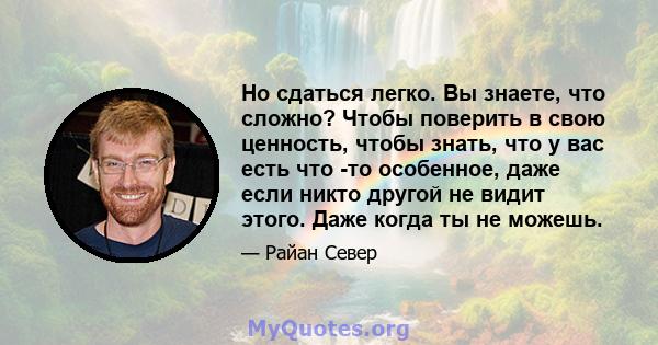 Но сдаться легко. Вы знаете, что сложно? Чтобы поверить в свою ценность, чтобы знать, что у вас есть что -то особенное, даже если никто другой не видит этого. Даже когда ты не можешь.