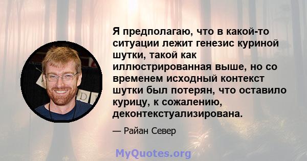 Я предполагаю, что в какой-то ситуации лежит генезис куриной шутки, такой как иллюстрированная выше, но со временем исходный контекст шутки был потерян, что оставило курицу, к сожалению, деконтекстуализирована.