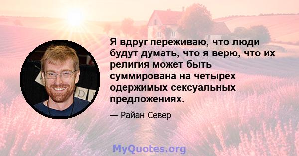 Я вдруг переживаю, что люди будут думать, что я верю, что их религия может быть суммирована на четырех одержимых сексуальных предложениях.