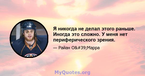 Я никогда не делал этого раньше. Иногда это сложно. У меня нет периферического зрения.