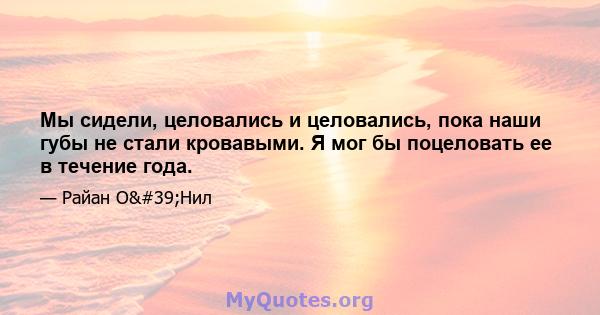 Мы сидели, целовались и целовались, пока наши губы не стали кровавыми. Я мог бы поцеловать ее в течение года.