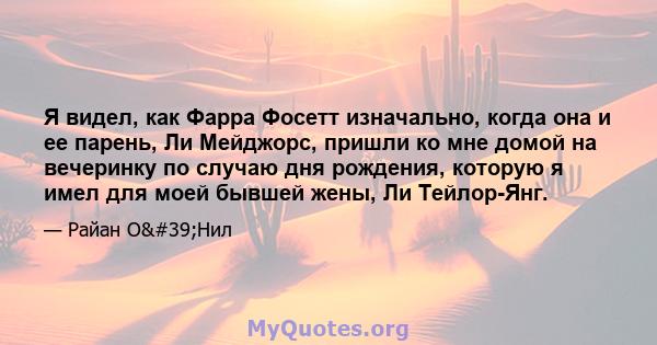 Я видел, как Фарра Фосетт изначально, когда она и ее парень, Ли Мейджорс, пришли ко мне домой на вечеринку по случаю дня рождения, которую я имел для моей бывшей жены, Ли Тейлор-Янг.