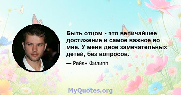 Быть отцом - это величайшее достижение и самое важное во мне. У меня двое замечательных детей, без вопросов.