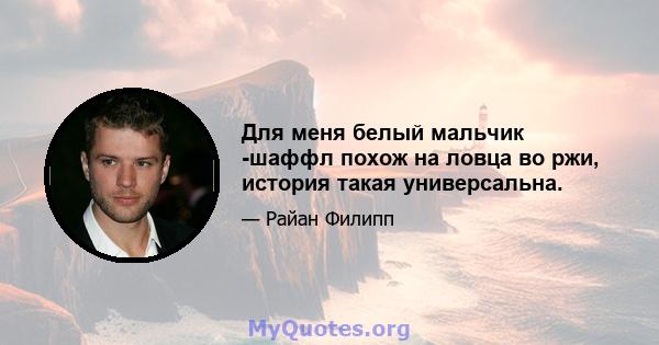 Для меня белый мальчик -шаффл похож на ловца во ржи, история такая универсальна.