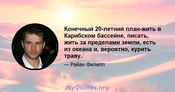 Конечный 20-летний план-жить в Карибском бассейне, писать, жить за пределами земли, есть из океана и, вероятно, курить траву.