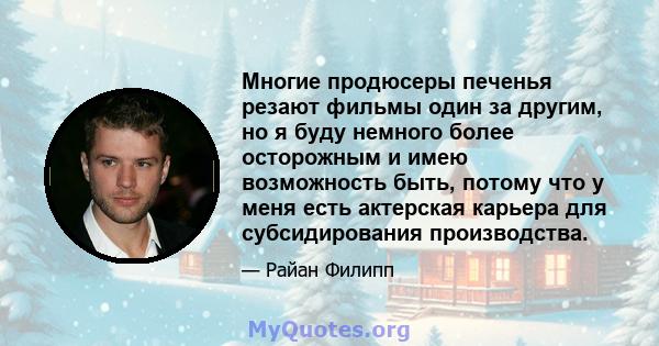 Многие продюсеры печенья резают фильмы один за другим, но я буду немного более осторожным и имею возможность быть, потому что у меня есть актерская карьера для субсидирования производства.