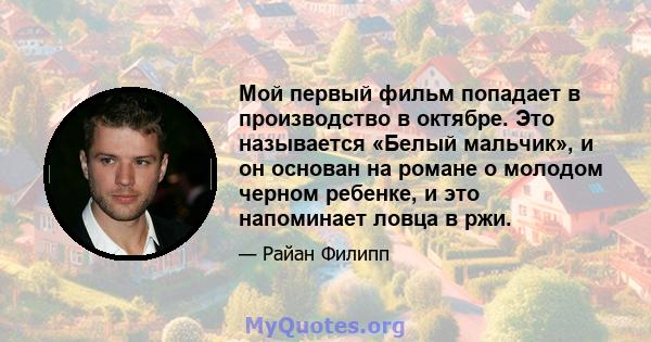 Мой первый фильм попадает в производство в октябре. Это называется «Белый мальчик», и он основан на романе о молодом черном ребенке, и это напоминает ловца в ржи.