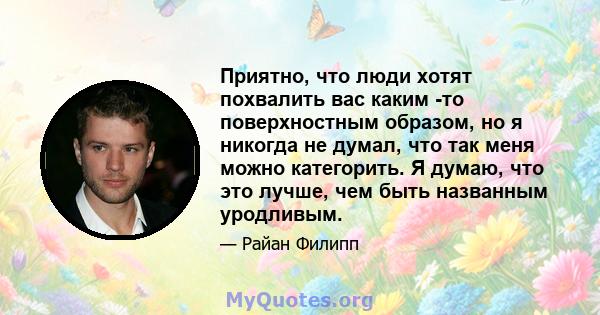 Приятно, что люди хотят похвалить вас каким -то поверхностным образом, но я никогда не думал, что так меня можно категорить. Я думаю, что это лучше, чем быть названным уродливым.