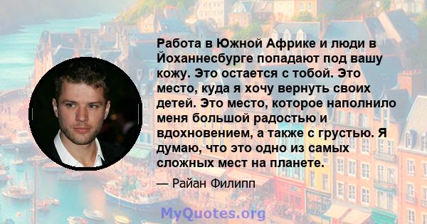 Работа в Южной Африке и люди в Йоханнесбурге попадают под вашу кожу. Это остается с тобой. Это место, куда я хочу вернуть своих детей. Это место, которое наполнило меня большой радостью и вдохновением, а также с