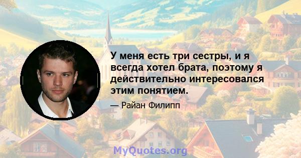 У меня есть три сестры, и я всегда хотел брата, поэтому я действительно интересовался этим понятием.