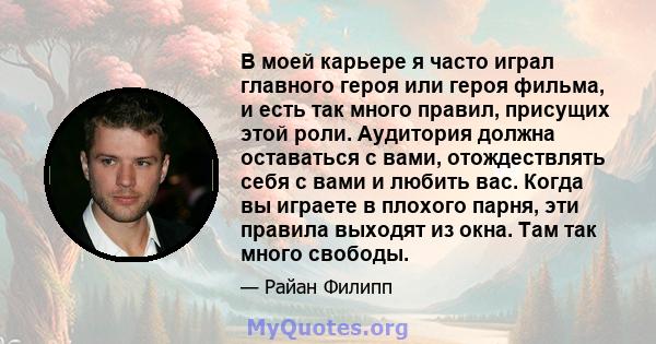 В моей карьере я часто играл главного героя или героя фильма, и есть так много правил, присущих этой роли. Аудитория должна оставаться с вами, отождествлять себя с вами и любить вас. Когда вы играете в плохого парня,